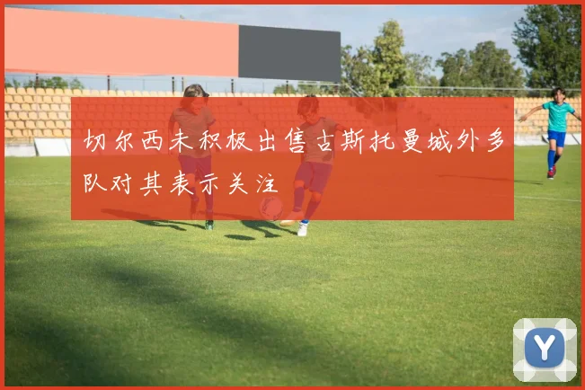 切尔西未积极出售古斯托曼城外多队对其表示关注