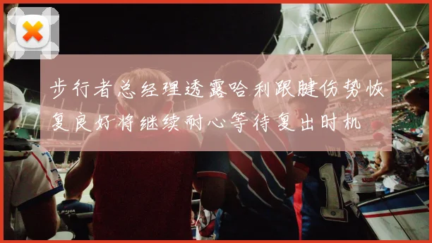步行者总经理透露哈利跟腱伤势恢复良好将继续耐心等待复出时机