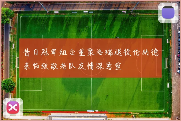 昔日冠军组合重聚洛瑞退役伦纳德亲临致敬老队友情深意重