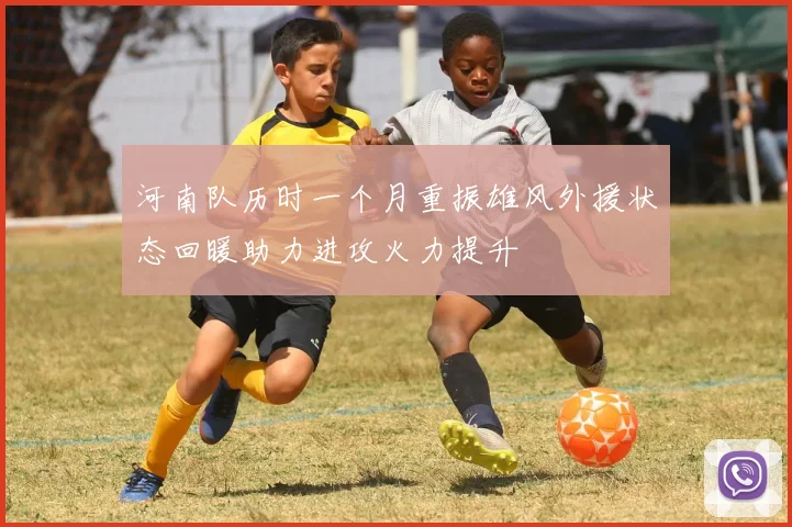 河南队历时一个月重振雄风外援状态回暖助力进攻火力提升