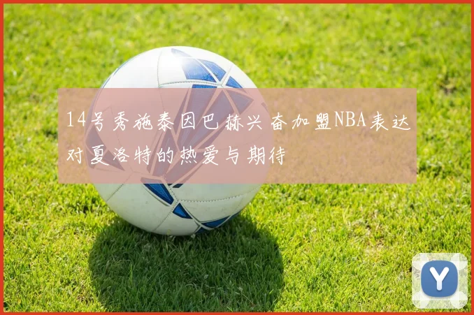 14号秀施泰因巴赫兴奋加盟NBA表达对夏洛特的热爱与期待