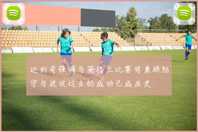 达利奇强调与英格兰比赛将兼顾防守与进攻过去的成功已成历史