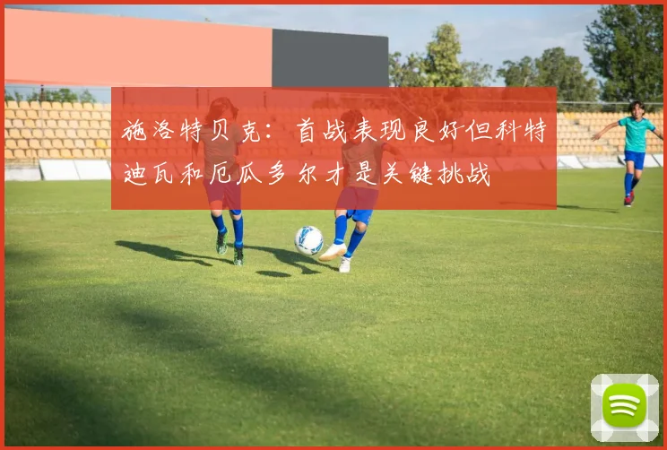 施洛特贝克：首战表现良好但科特迪瓦和厄瓜多尔才是关键挑战