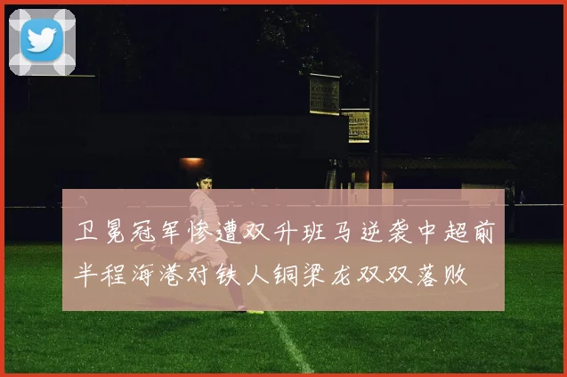 卫冕冠军惨遭双升班马逆袭中超前半程海港对铁人铜梁龙双双落败