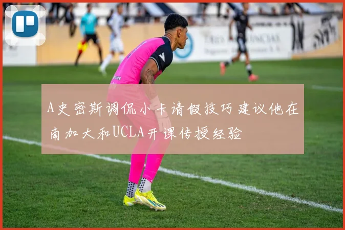 A史密斯调侃小卡请假技巧建议他在南加大和UCLA开课传授经验