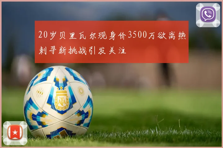 20岁贝里瓦尔现身价3500万欲离热刺寻新挑战引发关注