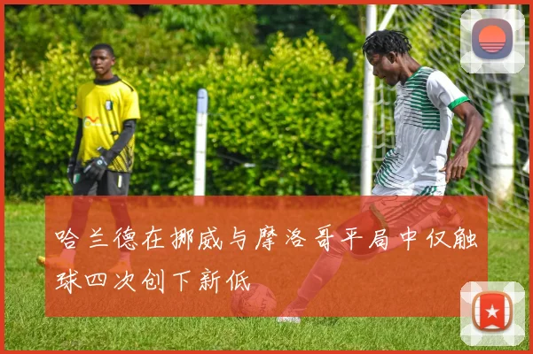 哈兰德在挪威与摩洛哥平局中仅触球四次创下新低