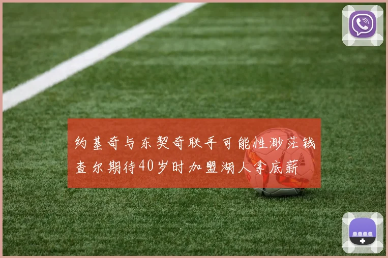约基奇与东契奇联手可能性渺茫钱查尔期待40岁时加盟湖人拿底薪