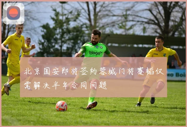 北京国安即将签约蓉城门将蹇韬仅需解决半年合同问题